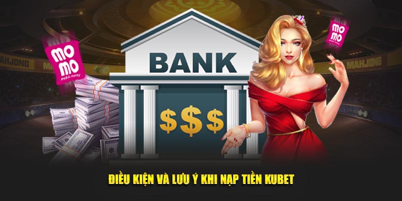 Điều kiện và lưu ý khi nạp tiền Kubet