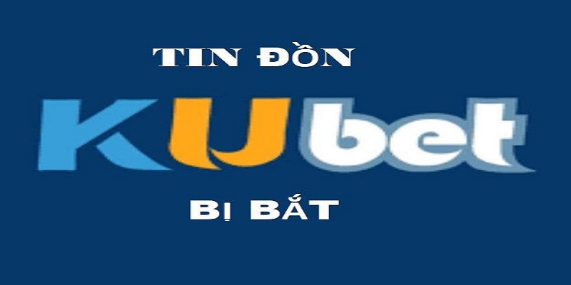 Kubet bị bắt là thông tin sai sự thật hoàn toàn