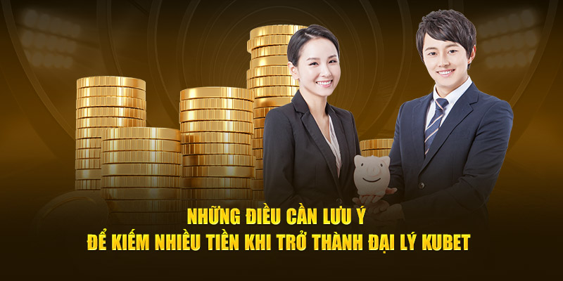  Những điều cần lưu ý để kiếm nhiều tiền khi trở thành đại lý Kubet