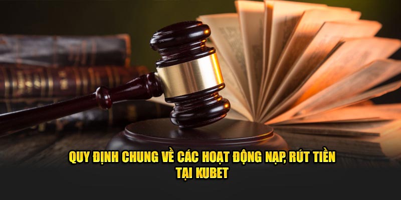 Quy định chung về các hoạt động nạp, rút tiền tại Kubet