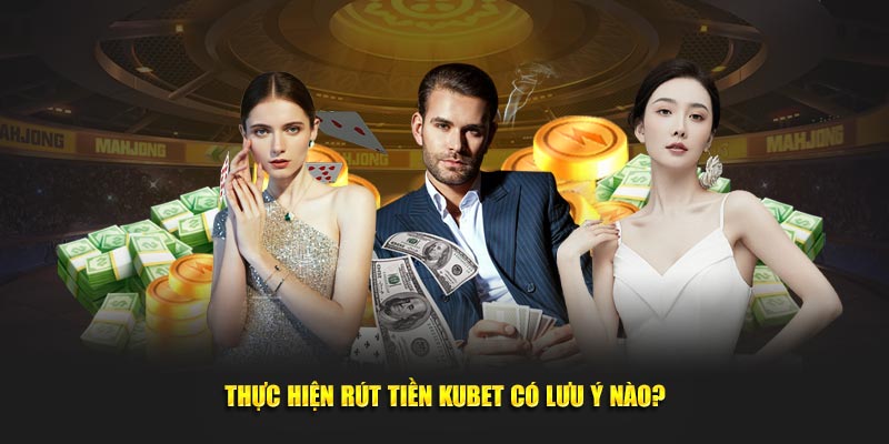 Thực hiện rút tiền Kubet có lưu ý nào?