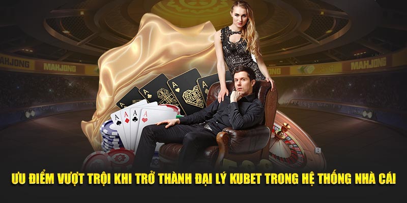 Ưu điểm vượt trội khi trở thành đại lý Kubet 